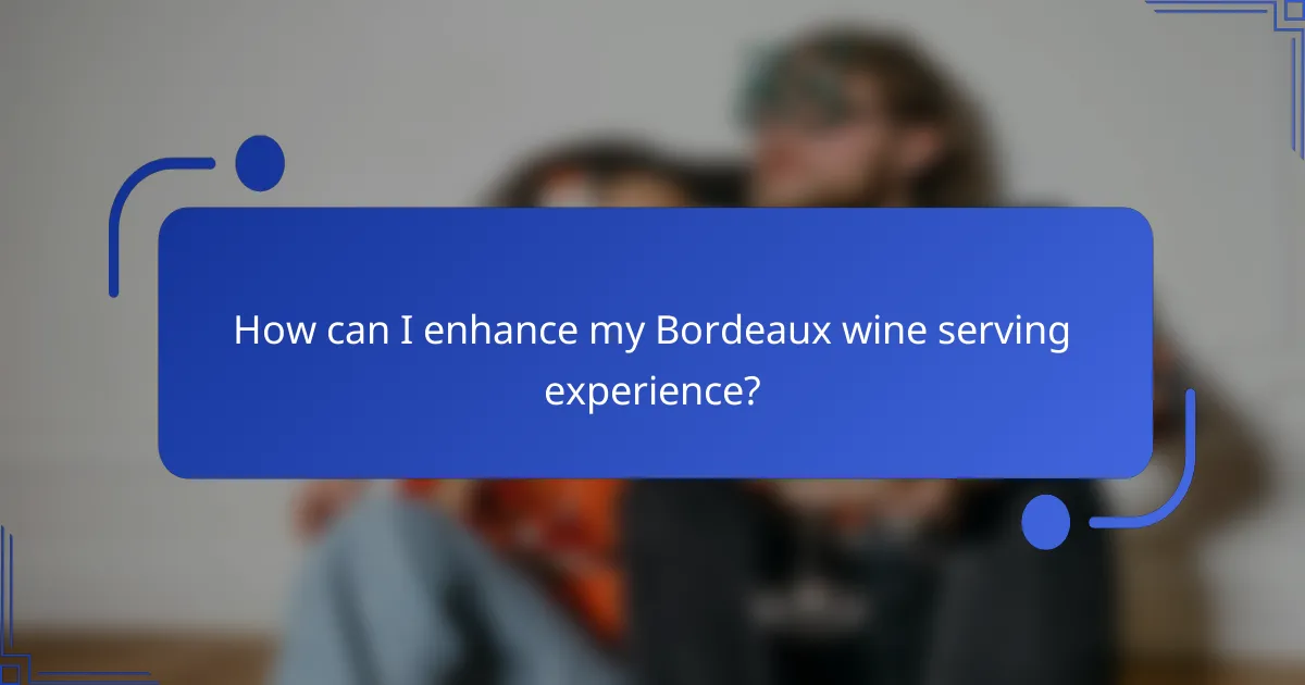 How can I enhance my Bordeaux wine serving experience?