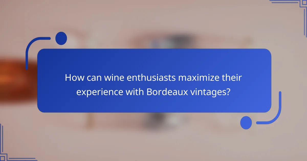 How can wine enthusiasts maximize their experience with Bordeaux vintages?